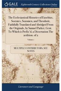 The Ecclesiastical Histories of Eusebius, Socrates, Sozomen, and Theodorit, Faithfully Translated and Abridged from the Originals, by Samuel Parker, Gent. to Which Is Prefix'd, a Dissertation the 2edition. of 2; Volume 1