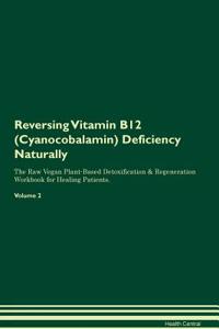 Reversing Vitamin B12 (Cyanocobalamin) Deficiency: Naturally the Raw Vegan Plant-Based Detoxification & Regeneration Workbook for Healing Patients. Volume 2