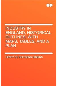 Industry in England, Historical Outlines; With Maps, Tables, and a Plan