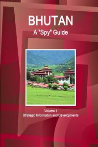 Bhutan A Spy Guide Volume 1 Strategic Information and Developments