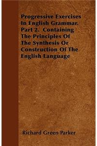 Progressive Exercises In English Grammar. Part 2. Containing The Principles Of The Synthesis Or Construction Of The English Language