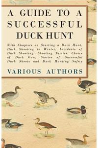 A Guide to a Successful Duck Hunt - With Chapters on Starting a Duck Hunt, Duck Shooting in Winter, Incidents of Duck Shooting, Shooting Tactics, Choice of Duck Gun, Stories of Successful Duck Shoots and Duck Hunting Safety