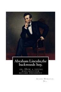 Abraham Lincoln, the backwoods boy;or, How a young rail-splitter became president
