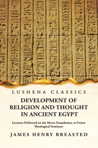 Development of Religion and Thought in Ancient Egypt Lectures Delivered on the Morse Foundation, at Union Theological Seminary