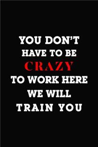 You Don't Have To Be Crazy To Work Here We Will Train You