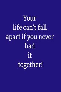 Your life can't fall apart if you never had it together!