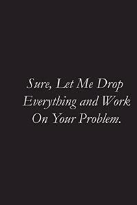Sure, Let Me Drop Everything and Work On Your Problem.
