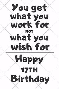 You get what you work for not what you wish for Happy 17th Birthday