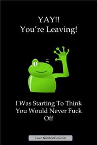 YAY!! You're Leaving! I Was Starting To Think You Would Never Fuck Off Lined Notebook Journal