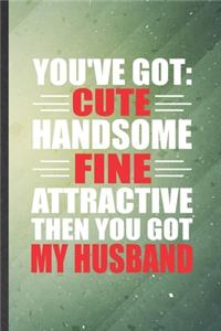 You've Got Cute Handsome Fine Attractive Then You Got My Husband