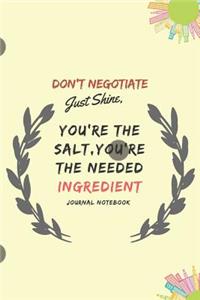 Don't Negotiate Just Shine, You're the Salt, You're the Needed Ingredient Journal Notebook