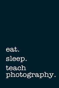 Eat. Sleep. Teach Photography. - Lined Notebook