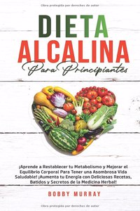 Dieta Alcalina Para Principiantes: ¡Aprende a restablecer tu metabolismo y mejorar el equilibrio corporal para tener una asombrosa vida saludable! ¡Aumenta tu energía con deliciosas r