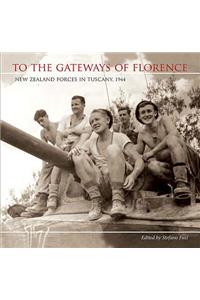 To the Gateways of Florence: New Zealand Forces in Tuscany, 1944: New Zealand Forces in Tuscany, 1944