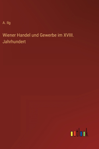 Wiener Handel und Gewerbe im XVIII. Jahrhundert