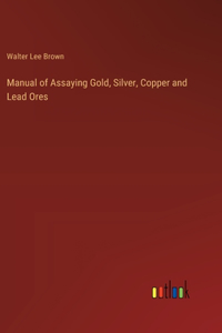 Manual of Assaying Gold, Silver, Copper and Lead Ores