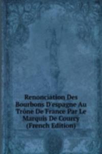 Renonciation Des Bourbons D'espagne Au Trone De France Par Le Marquis De Courcy (French Edition)