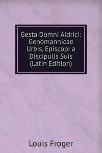 Gesta Domni Aldrici: Genomannicae Urbis, Episcopi a Discipulis Suis (Latin Edition)