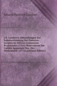 J.H. Lambert's Abhandlungen Zur Bahnbestimmung Der Cometen: Insigniores Orbitae Cometarum Proprietates (1761) Observations Sur L'orbite Apparente Des . Der Mathematik