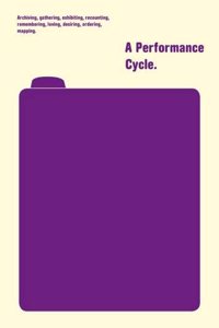 A Performance Cycle: Archiving, Gathering, Exhibiting, Recounting, Remembering, Loving, Desiring, Ordering, Mapping