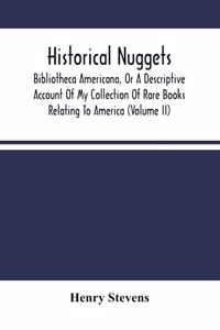 Historical Nuggets; Bibliotheca Americana, Or A Descriptive Account Of My Collection Of Rare Books Relating To America (Volume Ii)