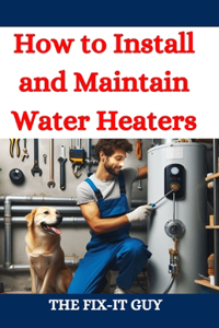 How to Install and Maintain Water Heaters