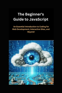 Beginner's Guide to JavaScript: An Essential Introduction to Coding for Web Development, Interactive Sites, and Beyond