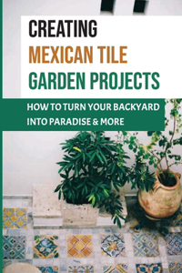 Creating Mexican Tile Garden Projects: How To Turn Your Backyard Into Paradise & More: Pottery & Ceramic Craft Kindle Store