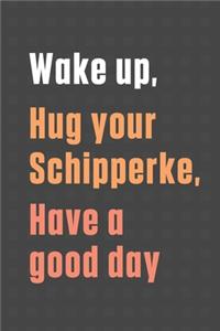 Wake up, Hug your Schipperke, Have a good day: For Schipperke Dog Fans