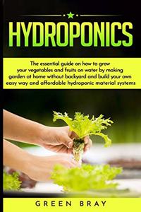 Hydroponics: the essential guide on how to grow your vegetables and fruits on water by making garden at home with out backyard and build your own easy way and af