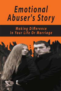 Emotional Abuser's Story: Making Difference In Your Life Or Marriage: Deal With Emotional Abuse