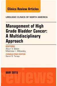 Management of High Grade Bladder Cancer: A Multidisciplinary Approach, an Issue of Urologic Clinics