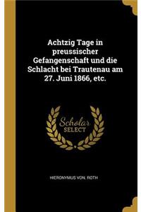 Achtzig Tage in preussischer Gefangenschaft und die Schlacht bei Trautenau am 27. Juni 1866, etc.