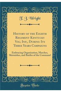 History of the Eighth Regiment Kentucky Vol; Inf;, During Its Three Years Campaigns: Embracing Organization, Marches, Skirmishes, and Battles of the Command (Classic Reprint)