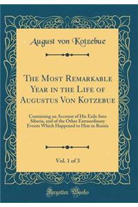 The Most Remarkable Year in the Life of Augustus Von Kotzebue, Vol. 1 of 3: Containing an Account of His Exile Into Siberia, and of the Other Extraordinary Events Which Happened to Him in Russia (Classic Reprint)