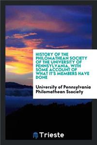 History of the Philomathean Society of the University of Pennsylvania ..