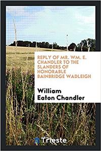 Reply of Mr. Wm. E. Chandler to the Slanders of Honorable Bainbridge Wadleigh