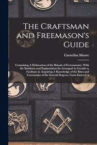 Craftsman and Freemason's Guide: Containing A Delineation of the Rituals of Freemasonry, With the Emblems and Explanations So Arranged As Greatly to Facilitate in Acquiring A Knowle