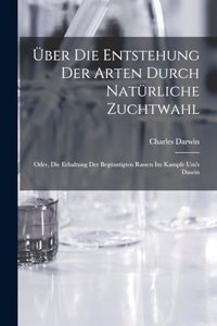 Über Die Entstehung Der Arten Durch Natürliche Zuchtwahl; Oder, Die Erhaltung Der Begünstigten Rassen Im Kampfe Um's Dasein
