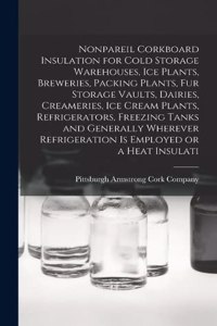 Nonpareil Corkboard Insulation for Cold Storage Warehouses, ice Plants, Breweries, Packing Plants, fur Storage Vaults, Dairies, Creameries, ice Cream Plants, Refrigerators, Freezing Tanks and Generally Wherever Refrigeration is Employed or a Heat I