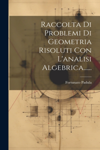 Raccolta Di Problemi Di Geometria Risoluti Con L'analisi Algebrica......