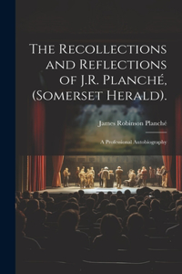 The Recollections and Reflections of J.R. Planché, (Somerset Herald).
