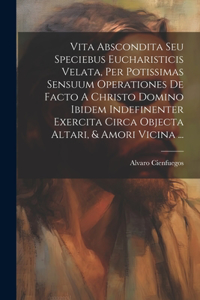 Vita Abscondita Seu Speciebus Eucharisticis Velata, Per Potissimas Sensuum Operationes De Facto A Christo Domino Ibidem Indefinenter Exercita Circa Objecta Altari, & Amori Vicina ...