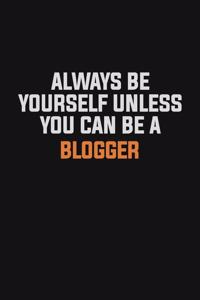 Always Be Yourself Unless You Can Be A blogger