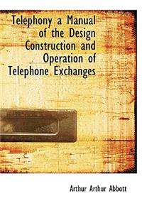 Telephony a Manual of the Design Construction and Operation of Telephone Exchanges