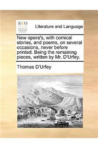 New Opera's, with Comical Stories, and Poems, on Several Occasions, Never Before Printed. Being the Remaining Pieces, Written by Mr. D'Urfey.