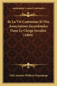 de La Vie Commune Et Des Associations Sacerdotales Dans Le Clerge Seculier (1869)