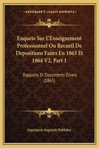 Enquete Sur L'Enseignement Professionnel Ou Recueil De Depositions Faites En 1863 Et 1864 V2, Part 1