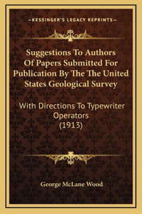 Suggestions To Authors Of Papers Submitted For Publication By The The United States Geological Survey: With Directions To Typewriter Operators (1913)