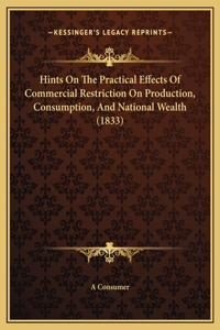 Hints On The Practical Effects Of Commercial Restriction On Production, Consumption, And National Wealth (1833)